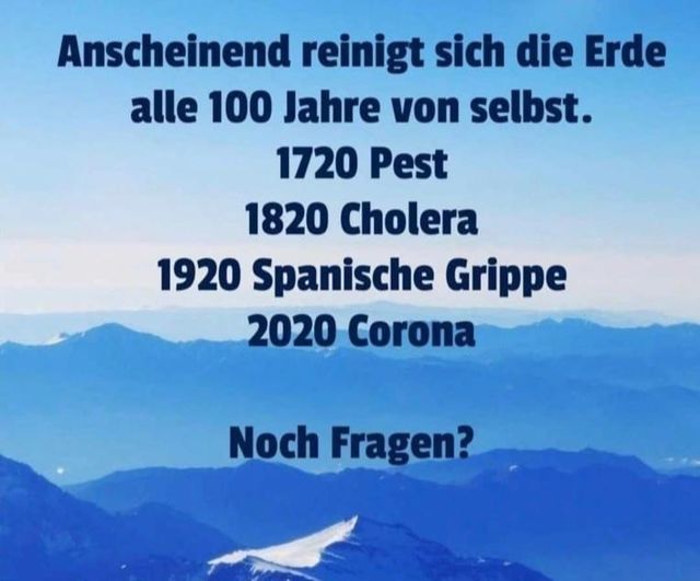 31.3.2021: Alle 100 Jahre eine
                medizinische Katastrophe, seit Rothschild an der Macht
                ist: Anscheinend reinigt sich die Erde alle 100 Jahre
                von selbst. 1720 Pest 1820 Cholera 1920 Spanische Grippe
                2020 Corona