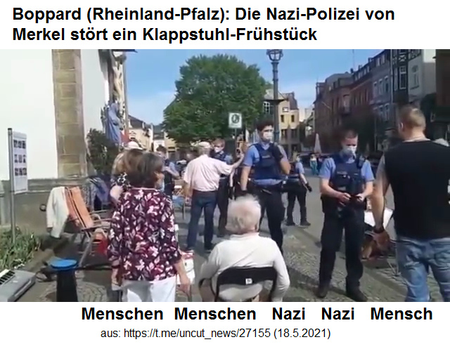 Merkels
                  Nazi-Polizei ist immer noch unterwegs - Beispiel
                  Boppard (Rheinland-Pfalz): -- es herrscht eine
                  UNTERsterblichkeit -- draussen herrscht KEINE
                  Ansteckungsgefahr -- die Nazi-Polizei von Merkel mit
                  ihren Scheiss-Masken st�rt den Frieden!
