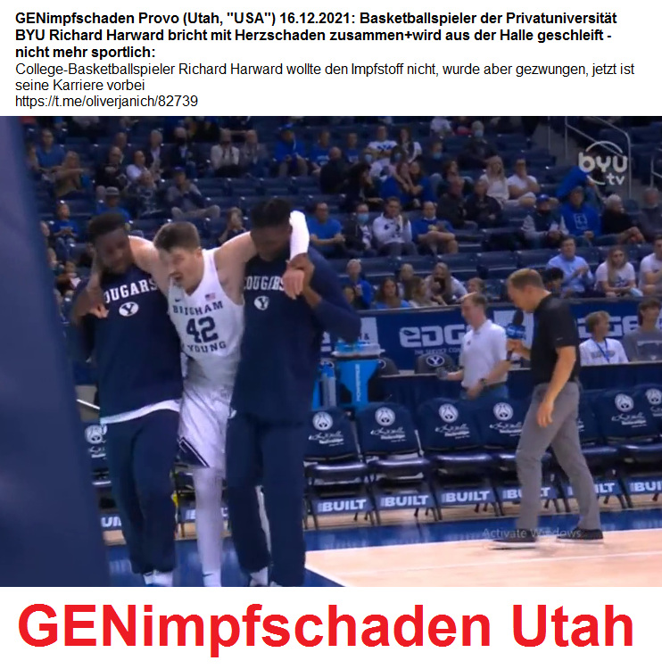 GENimpfschaden Provo (Utah, "USA")
                      16.12.2021: Basketballspieler der
                      Privatuniversit�t BYU Richard Harward bricht mit
                      Herzschaden zusammen+wird aus der Halle geschleift
                      - nicht mehr sportlich: College-Basketballspieler
                      Richard Harward wollte den Impfstoff nicht, wurde
                      aber gezwungen, jetzt ist seine Karriere vorbei