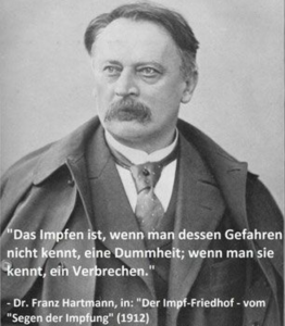 Franz Hartmann gegen das Impfen
                generell: "Das Impfen ist, wenn man dessen Gefahren
                nicht kennt, eine Dummheit; wenn man sie kennt, ein
                Verbrechen."
