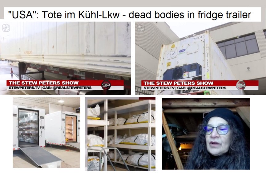 Leichendesaster
                "USA" 27.1.2022: GENgeimpfte Tote ohne Ende -
                Whistleblowerin Corrine Lund in der Stew Peters Show:
                Impf-Opfer �berschwemmen Leichenhallen: Leichen f�llen
                die Leichenhallen und werden in K�hlanh�ngern gelagert