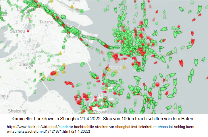 Krimineller Lockdown von Terrorist Xi in Shanghai
                21.4.2022: 100e Frachtschiffe schwimmen Schlange vor
                Shanghai - Warenlager zu, Hafenarbeiter eingeschlossen,
                Lkw-Fahrer wollen nicht mehr nach Shanghai fahren -
                Reedereien dirigieren Waren+Schiffe zu anderen H�fen:
                Hunderte Frachtschiffe stecken vor Shanghai fest