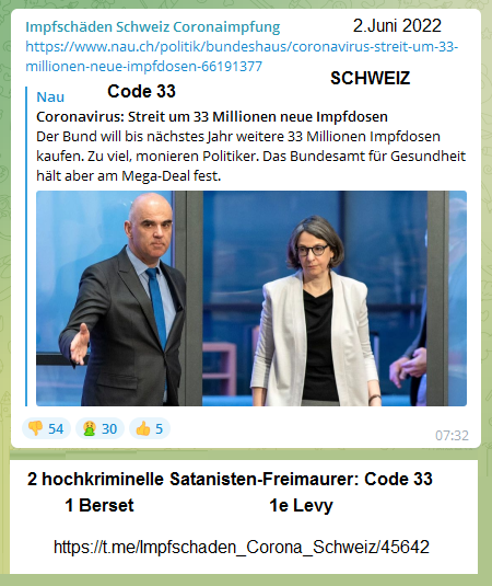 Berset und
                          Levy am 2.Juni 2022: Sie sind zwei
                          hochkriminelle Satanistenfreimaurer mit Code
                          33: Sie bestellen 33 Millionen
                          "Coronaimpfungen"