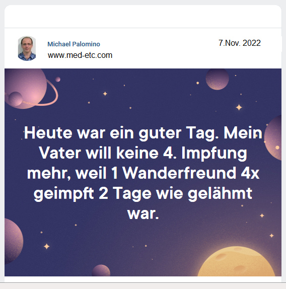 Heute war ein guter Tag. Mein
                  Vater will keine 4. Impfung mehr, weil 1 Wanderfreund
                  4x geimpft 2 Tage wie gel�hmt war.