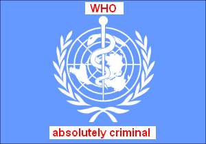 "World
                Health Organization" (WHO, here with it's symbol
                with the snake pretending wisdom) is absolutely criminal
                with many vaccinations and medicaments. This absolutely
                criminal organization has to be forbidden