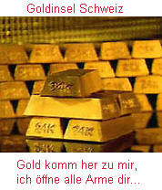 Goldbarren: Goldinsel Schweiz:
                                Gold komm her zu mir, ich öffne alle
                                Arme dir...