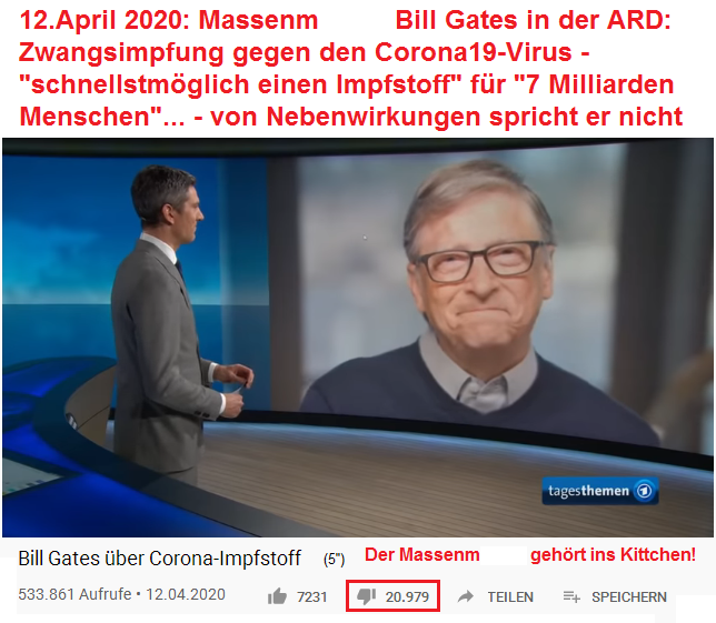Der
                      Massenmörder Bill Gates im Interview mit dem
                      Mossad-Merkel-Staatsfernsehen ARD am 12. April
                      2020 - 20.979 Zuschauer finden Gates Scheisse: Er
                      will 7 Milliarden Menschen eine Zwangsimpfung
                      gegen den Coronavirus19 verpassen und dabei
                      weltweit den Gewinn einstreichen, von
                      Nebenwirkungen spricht er nicht