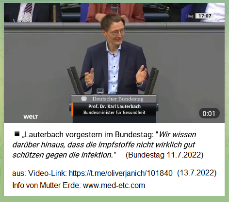 Hier ist
                              das Foto zum gel�uterten Lauterbach mit
                              seiner Rede vom 11.7.2022: "Wir
                              wissen dar�ber hinaus, dass die Impfstoffe
                              nicht wirklich gut sch�tzen gegen die
                              Infektion."