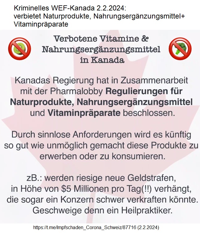 Kriminelles
                      WEF-Kanada 2.2.2024: verbietet Naturprodukte,
                      Nahrungserg�nzungsmittel+Vitaminpr�parate - aber
                      Drogen sind legalisiert (!)